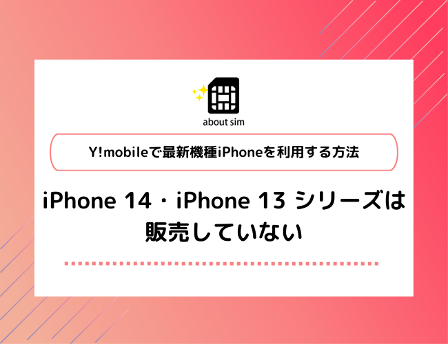 Y!mobileで最新機種iPhoneを利用する方法　iPhone 14 ・ iPhone 13 シリーズは非販売