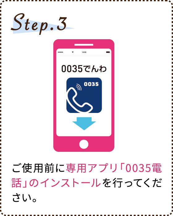 Step.3 ご使用前に専用アプリ「0035電話」のインストールを行ってください。